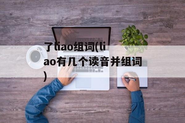 了liao组词(liao有几个读音并组词)-第1张图片-