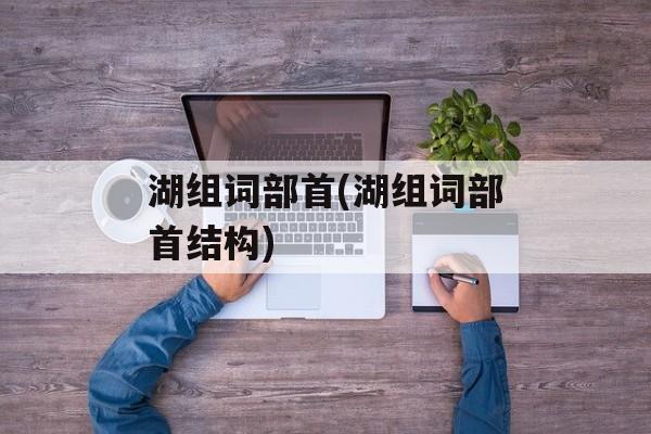 湖组词部首(湖组词部首结构)-第1张图片-