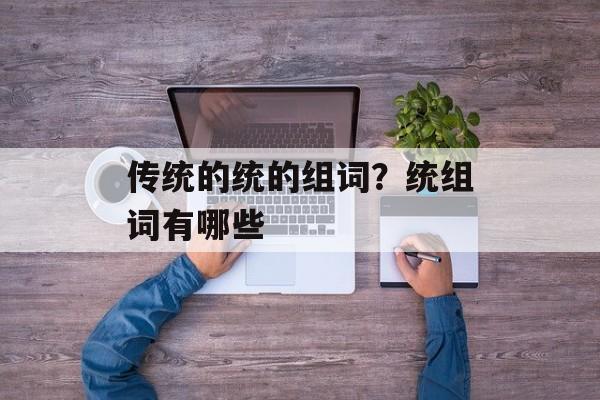 传统的统的组词？统组词有哪些-第1张图片-
