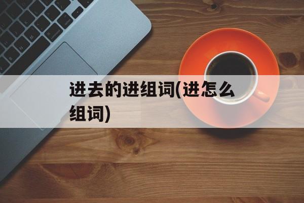 进去的进组词(进怎么组词)-第1张图片-