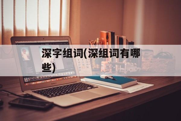 深字组词(深组词有哪些)-第1张图片-
