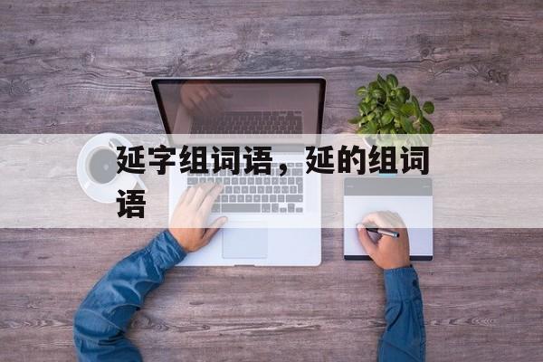 延字组词语，延的组词语-第1张图片-