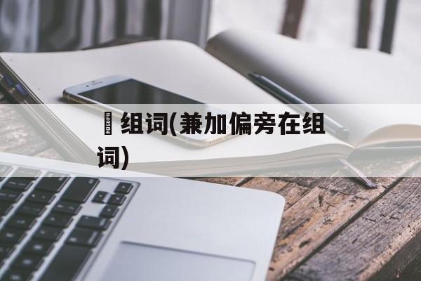 傔组词(兼加偏旁在组词)-第1张图片-