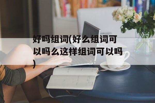 好吗组词(好么组词可以吗么这样组词可以吗)-第1张图片-