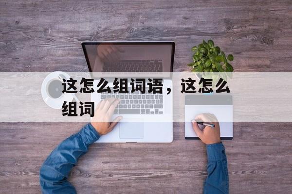 这怎么组词语，这怎么组词-第1张图片-