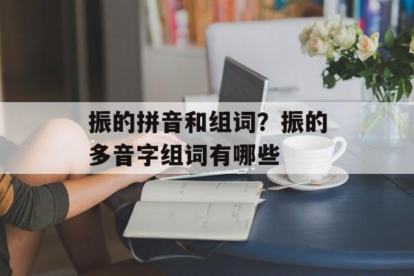 振的拼音和组词？振的多音字组词有哪些-第1张图片-