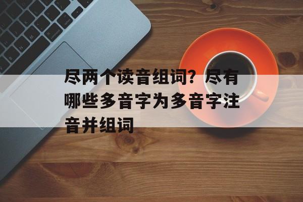 尽两个读音组词？尽有哪些多音字为多音字注音并组词-第1张图片-