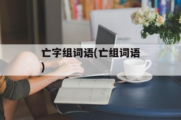 亡字组词语(亡组词语)-第1张图片-