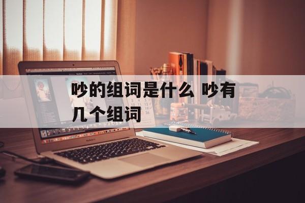 吵的组词是什么 吵有几个组词-第1张图片-