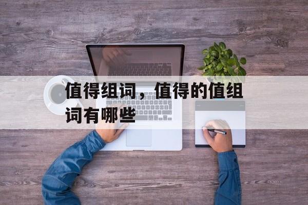 值得组词，值得的值组词有哪些-第1张图片-