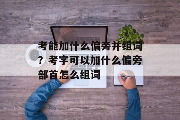 考能加什么偏旁并组词？考字可以加什么偏旁部首怎么组词-第1张图片-