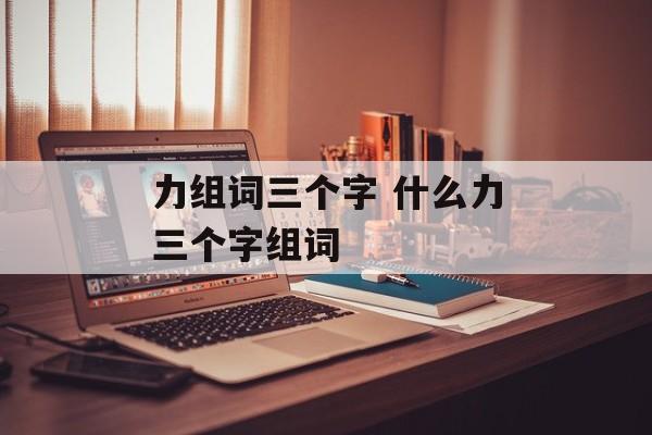 力组词三个字 什么力三个字组词-第1张图片-