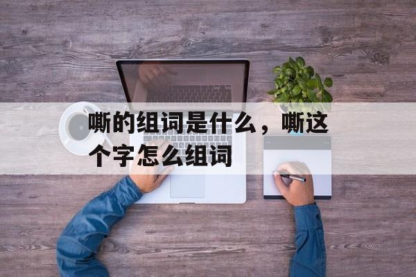 嘶的组词是什么，嘶这个字怎么组词-第1张图片-