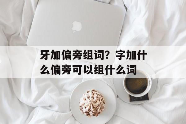 牙加偏旁组词？字加什么偏旁可以组什么词-第1张图片-