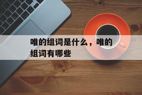 唯的组词是什么，唯的组词有哪些-第1张图片-