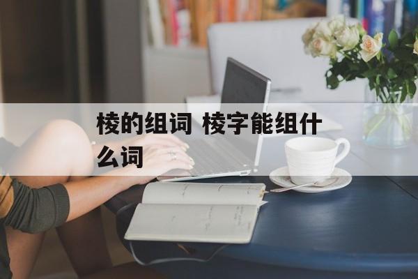 棱的组词 棱字能组什么词-第1张图片-