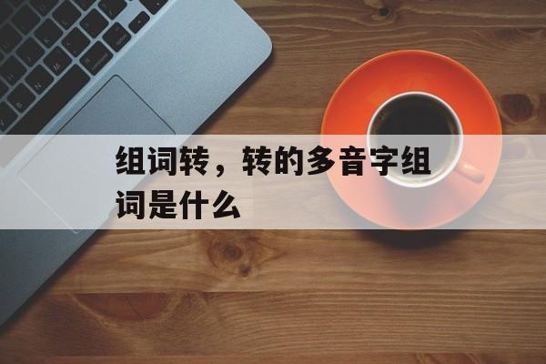 组词转，转的多音字组词是什么-第1张图片-