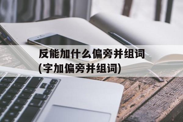 反能加什么偏旁并组词(字加偏旁并组词)-第1张图片-