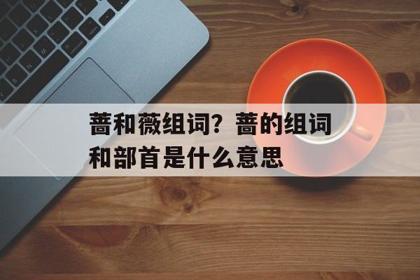 蔷和薇组词？蔷的组词和部首是什么意思-第1张图片-
