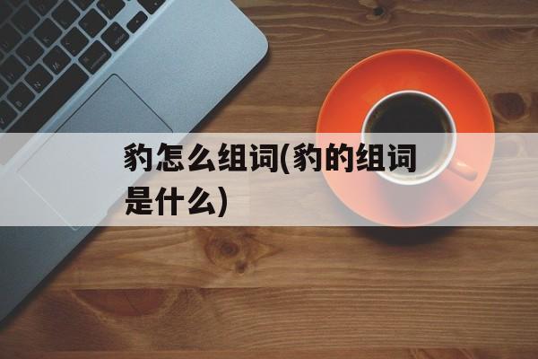 豹怎么组词(豹的组词是什么)-第1张图片-