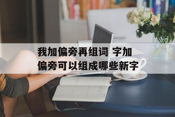 我加偏旁再组词 字加偏旁可以组成哪些新字-第1张图片-