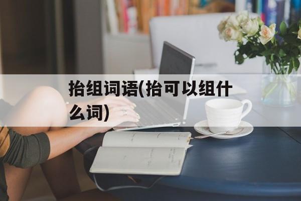 抬组词语(抬可以组什么词)-第1张图片-