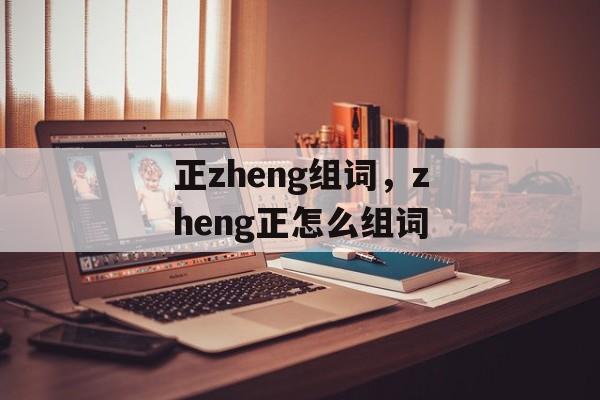 正zheng组词，zheng正怎么组词-第1张图片-