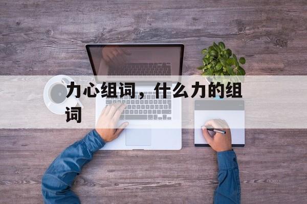 力心组词，什么力的组词-第1张图片-