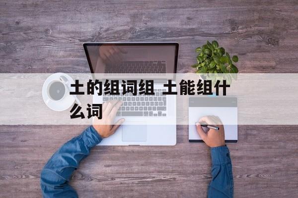 土的组词组 土能组什么词-第1张图片-