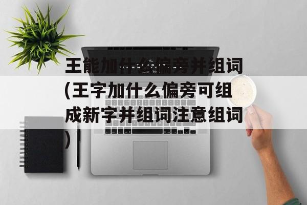 王能加什么偏旁并组词(王字加什么偏旁可组成新字并组词注意组词)-第1张图片-
