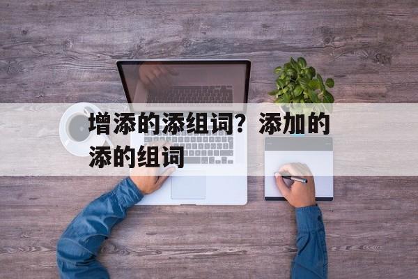增添的添组词？添加的添的组词-第1张图片-