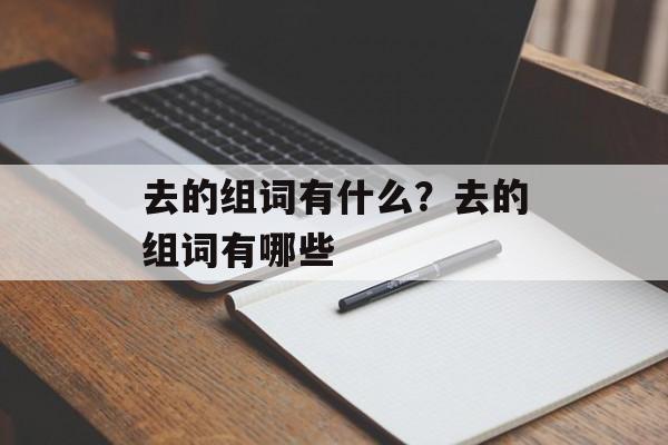 去的组词有什么？去的组词有哪些-第1张图片-