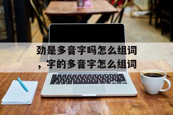 劲是多音字吗怎么组词，字的多音字怎么组词-第1张图片-