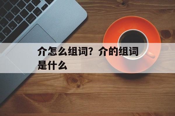 介怎么组词？介的组词是什么-第1张图片-