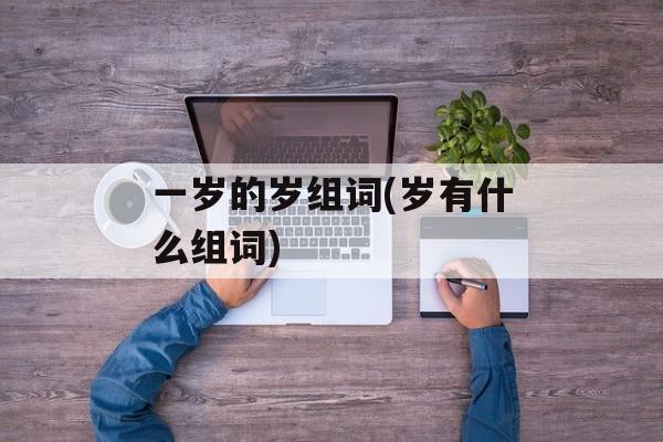 一岁的岁组词(岁有什么组词)-第1张图片-