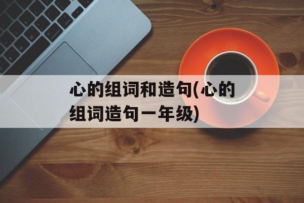 心的组词和造句(心的组词造句一年级)-第1张图片-