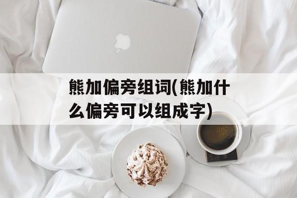 熊加偏旁组词(熊加什么偏旁可以组成字)-第1张图片-