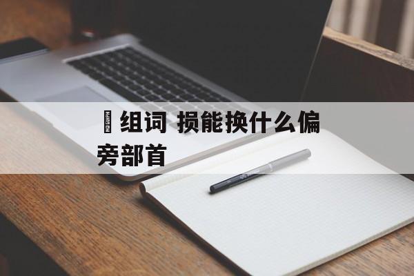 涢组词 损能换什么偏旁部首-第1张图片-