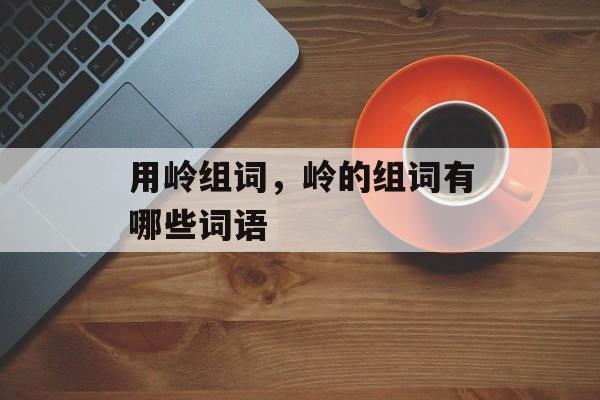 用岭组词，岭的组词有哪些词语-第1张图片-