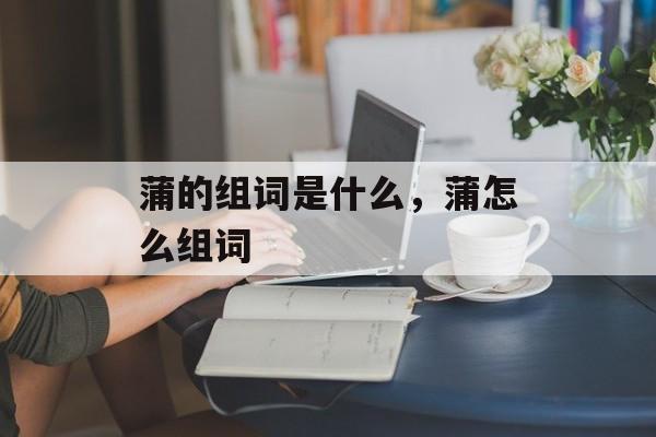 蒲的组词是什么，蒲怎么组词-第1张图片-
