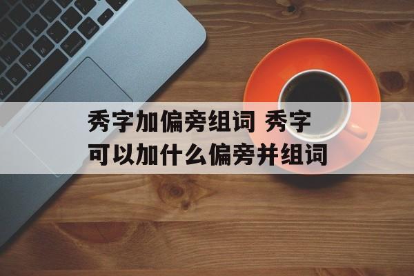 秀字加偏旁组词 秀字可以加什么偏旁并组词-第1张图片-