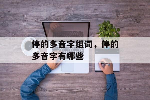 停的多音字组词，停的多音字有哪些-第1张图片-