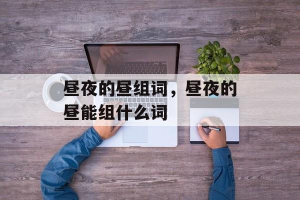 昼夜的昼组词，昼夜的昼能组什么词-第1张图片-