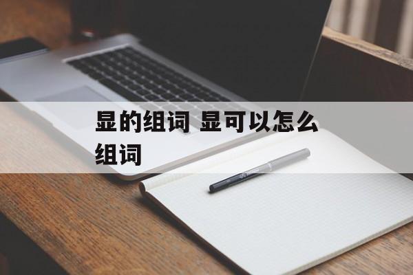 显的组词 显可以怎么组词-第1张图片-