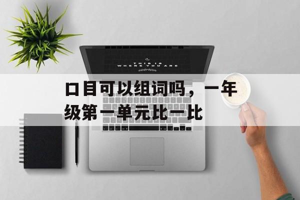口目可以组词吗，一年级第一单元比一比-第1张图片-