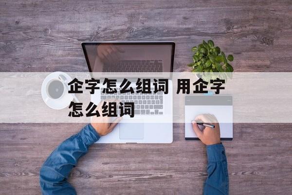 企字怎么组词 用企字怎么组词-第1张图片-