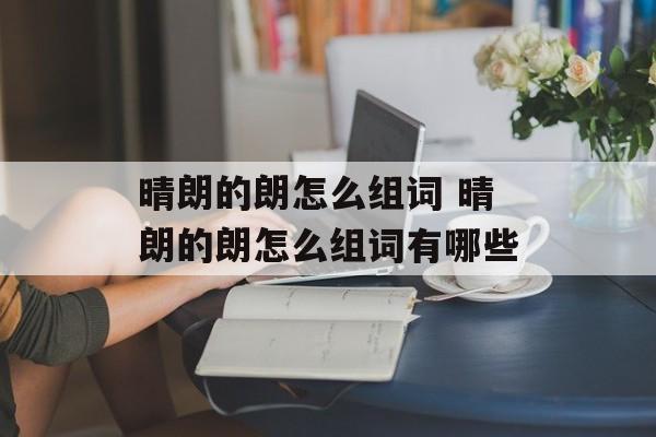 晴朗的朗怎么组词 晴朗的朗怎么组词有哪些-第1张图片-