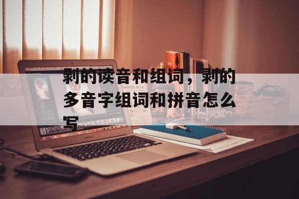剥的读音和组词，剥的多音字组词和拼音怎么写-第1张图片-