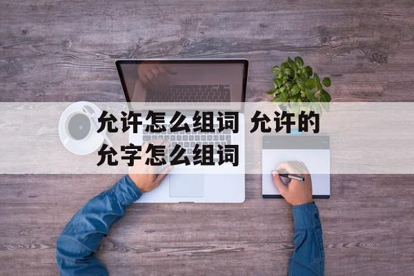 允许怎么组词 允许的允字怎么组词-第1张图片-