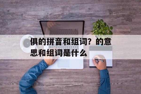 俱的拼音和组词？的意思和组词是什么-第1张图片-